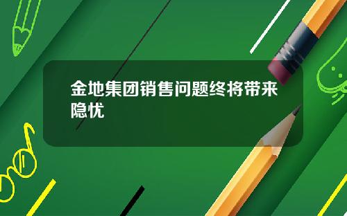 金地集团销售问题终将带来隐忧