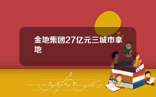 金地集团27亿元三城市拿地
