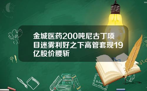 金城医药200吨尼古丁项目迷雾利好之下高管套现19亿股价腰斩