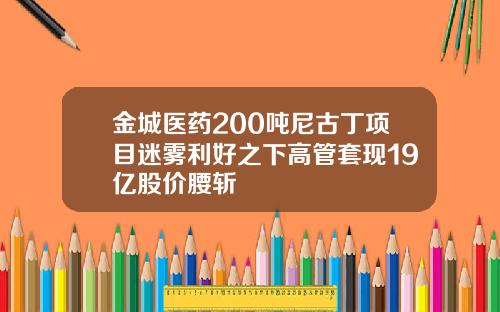 金城医药200吨尼古丁项目迷雾利好之下高管套现19亿股价腰斩