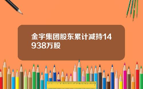 金宇集团股东累计减持14938万股
