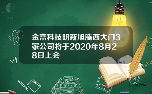 金富科技明新旭腾西大门3家公司将于2020年8月28日上会