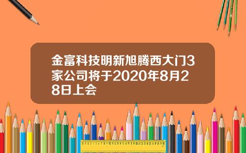 金富科技明新旭腾西大门3家公司将于2020年8月28日上会