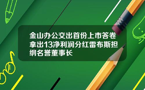 金山办公交出首份上市答卷拿出13净利润分红雷布斯担纲名誉董事长