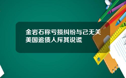金岩石称亏损纠纷与己无关美国追债人斥其说谎