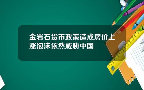 金岩石货币政策造成房价上涨泡沫依然威胁中国