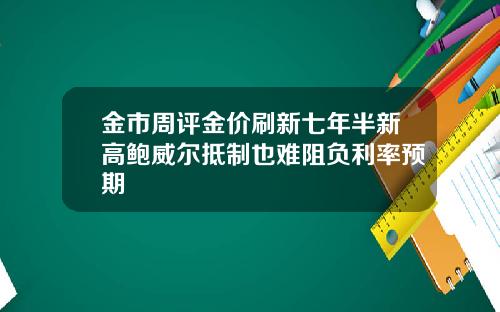 金市周评金价刷新七年半新高鲍威尔抵制也难阻负利率预期