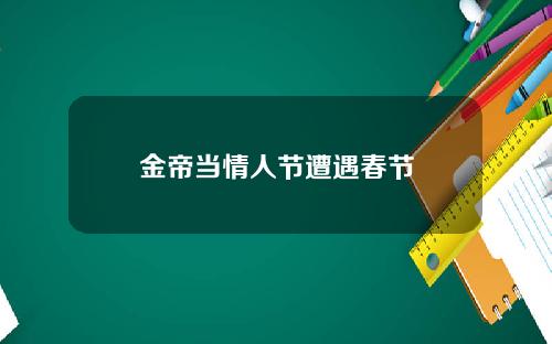 金帝当情人节遭遇春节