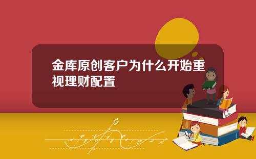 金库原创客户为什么开始重视理财配置