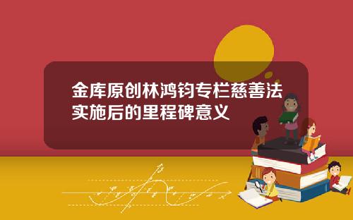 金库原创林鸿钧专栏慈善法实施后的里程碑意义