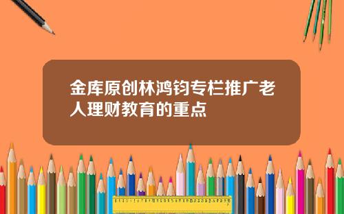 金库原创林鸿钧专栏推广老人理财教育的重点