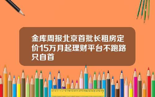 金库周报北京首批长租房定价15万月起理财平台不跑路只自首