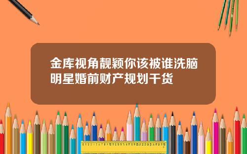 金库视角靓颖你该被谁洗脑明星婚前财产规划干货