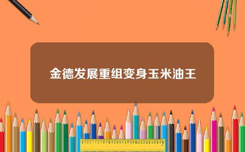 金德发展重组变身玉米油王