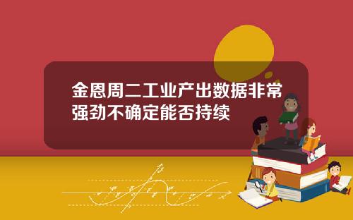 金恩周二工业产出数据非常强劲不确定能否持续