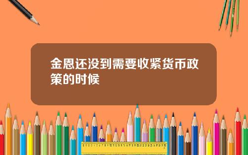 金恩还没到需要收紧货币政策的时候