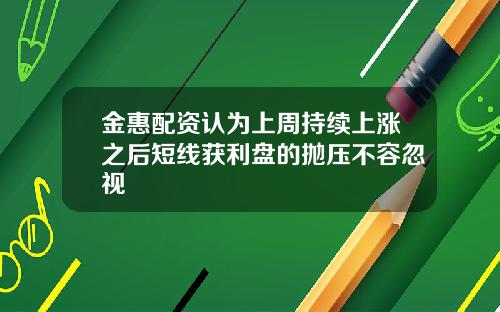 金惠配资认为上周持续上涨之后短线获利盘的抛压不容忽视