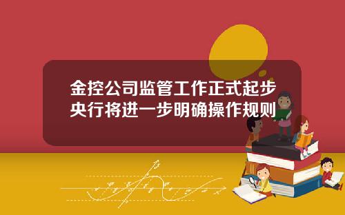 金控公司监管工作正式起步央行将进一步明确操作规则