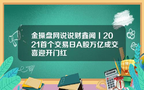金操盘网说说财鑫闻丨2021首个交易日A股万亿成交喜迎开门红