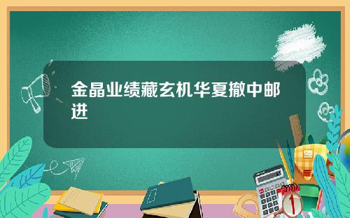 金晶业绩藏玄机华夏撤中邮进