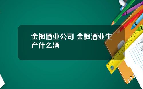 金枫酒业公司 金枫酒业生产什么酒