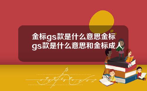 金标gs款是什么意思金标gs款是什么意思和金标成人