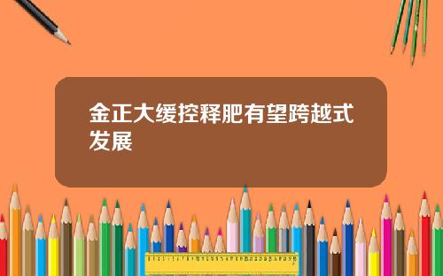金正大缓控释肥有望跨越式发展