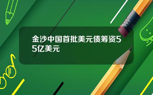 金沙中国首批美元债筹资55亿美元