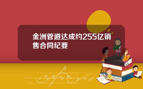 金洲管道达成约255亿销售合同纪要
