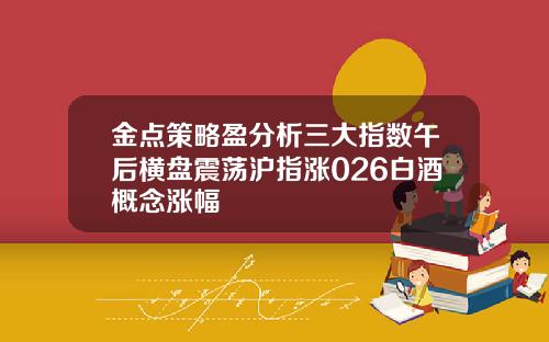 金点策略盈分析三大指数午后横盘震荡沪指涨026白酒概念涨幅