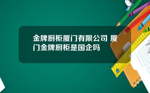 金牌厨柜厦门有限公司 厦门金牌厨柜是国企吗