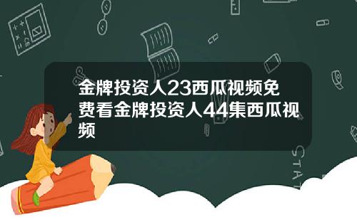 金牌投资人23西瓜视频免费看金牌投资人44集西瓜视频