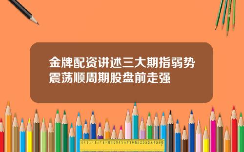 金牌配资讲述三大期指弱势震荡顺周期股盘前走强