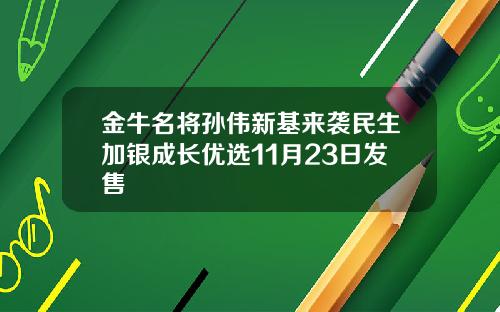 金牛名将孙伟新基来袭民生加银成长优选11月23日发售