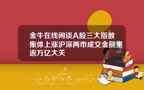金牛在线闲谈A股三大指数集体上涨沪深两市成交金额重返万亿大关