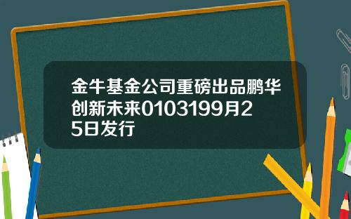 金牛基金公司重磅出品鹏华创新未来0103199月25日发行