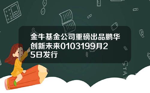 金牛基金公司重磅出品鹏华创新未来0103199月25日发行