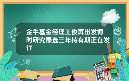 金牛基金经理王俊再出发博时研究臻选三年持有期正在发行
