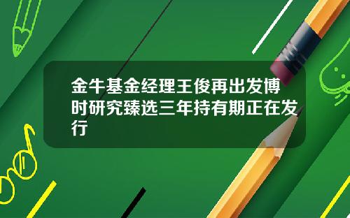 金牛基金经理王俊再出发博时研究臻选三年持有期正在发行