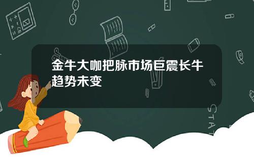 金牛大咖把脉市场巨震长牛趋势未变