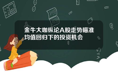 金牛大咖纵论A股走势瞄准均值回归下的投资机会
