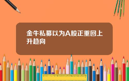 金牛私募以为A股正重回上升趋向
