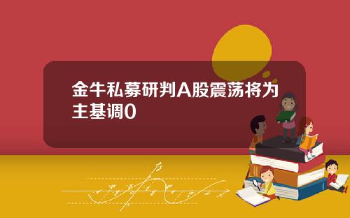 金牛私募研判A股震荡将为主基调0
