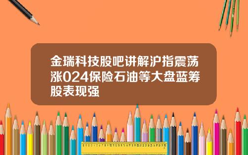 金瑞科技股吧讲解沪指震荡涨024保险石油等大盘蓝筹股表现强
