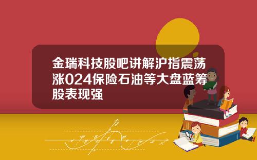 金瑞科技股吧讲解沪指震荡涨024保险石油等大盘蓝筹股表现强