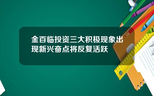 金百临投资三大积极现象出现新兴奋点将反复活跃