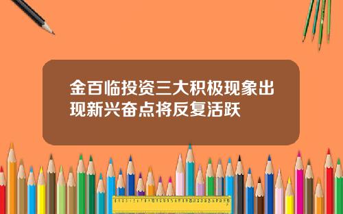 金百临投资三大积极现象出现新兴奋点将反复活跃