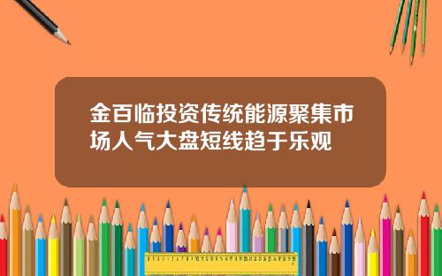 金百临投资传统能源聚集市场人气大盘短线趋于乐观