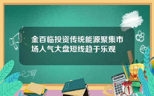 金百临投资传统能源聚集市场人气大盘短线趋于乐观