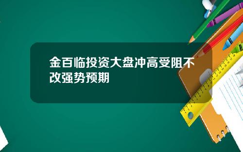 金百临投资大盘冲高受阻不改强势预期
